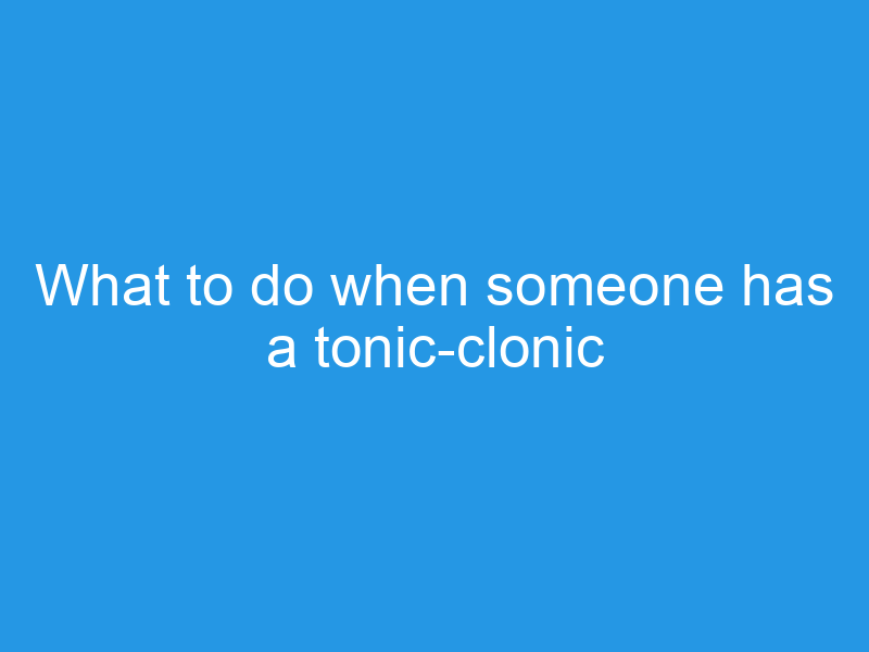 What to do when someone has a tonic-clonic seizure: CARE